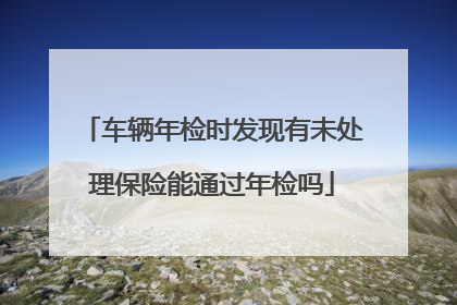 车辆年检时发现有未处理保险能通过年检吗