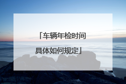 车辆年检时间具体如何规定