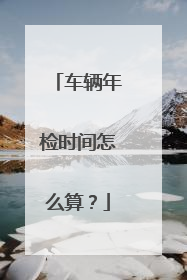 车辆年检时间怎么算？