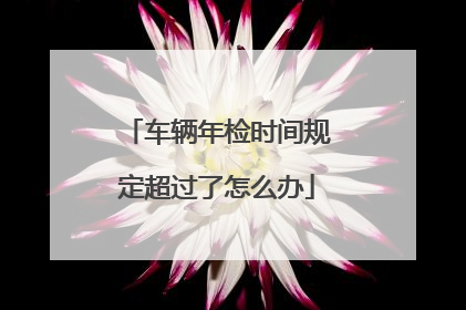 车辆年检时间规定超过了怎么办