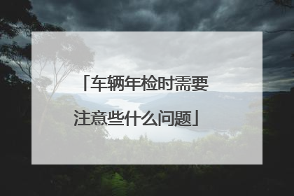 车辆年检时需要注意些什么问题