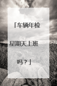 车辆年检星期天上班吗？