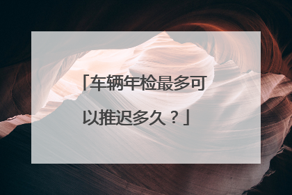 车辆年检最多可以推迟多久？