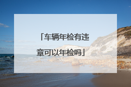 车辆年检有违章可以年检吗