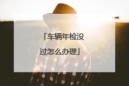 车辆年检没过怎么办理