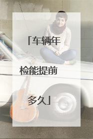 车辆年检能提前多久