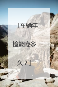 车辆年检能晚多久？