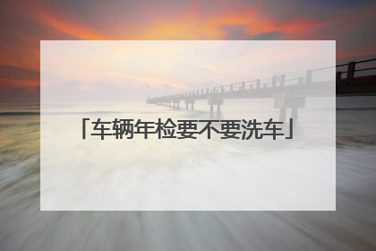 车辆年检要不要洗车