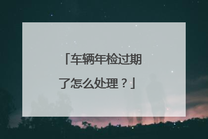 车辆年检过期了怎么处理？
