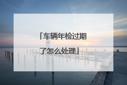 车辆年检过期了怎么处理