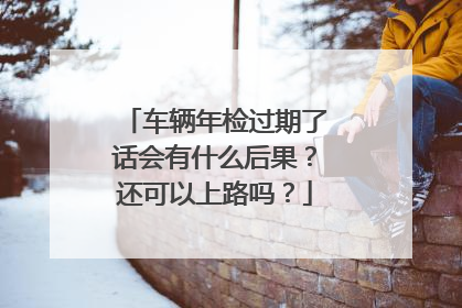 车辆年检过期了话会有什么后果？还可以上路吗？