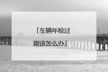 车辆年检过期该怎么办