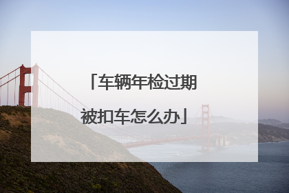 车辆年检过期被扣车怎么办