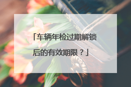 车辆年检过期解锁后的有效期限？