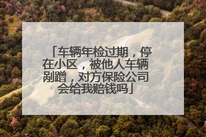 车辆年检过期，停在小区，被他人车辆剐蹭，对方保险公司会给我赔钱吗