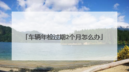 车辆年检过期2个月怎么办