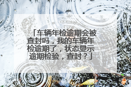 车辆年检逾期会被查封吗，我的车辆年检逾期了，状态显示逾期检验，查封？