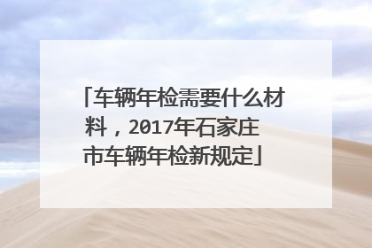车辆年检需要什么材料，2017年石家庄市车辆年检新规定