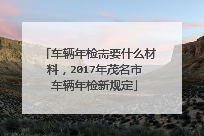 车辆年检需要什么材料，2017年茂名市车辆年检新规定