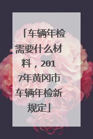 车辆年检需要什么材料，2017年黄冈市车辆年检新规定