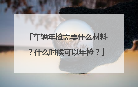 车辆年检需要什么材料？什么时候可以年检？