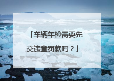 车辆年检需要先交违章罚款吗？
