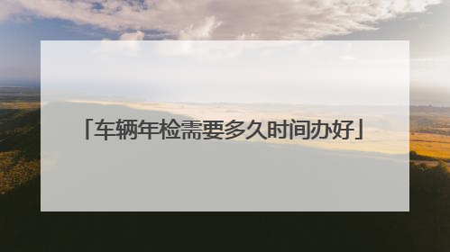 车辆年检需要多久时间办好