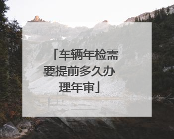 车辆年检需要提前多久办理年审