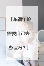 车辆年检需要自己去办理吗？