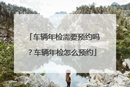 车辆年检需要预约吗？车辆年检怎么预约