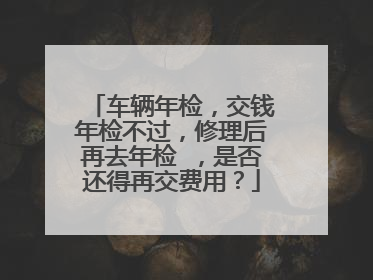 车辆年检，交钱年检不过，修理后再去年检 ，是否还得再交费用？