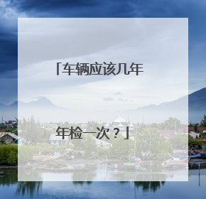 车辆应该几年年检一次？