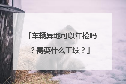 车辆异地可以年检吗？需要什么手续？