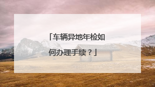 车辆异地年检如何办理手续？