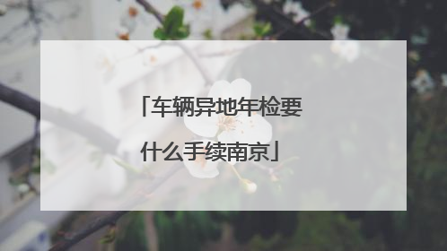车辆异地年检要什么手续南京