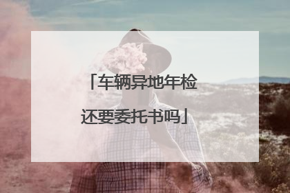 车辆异地年检还要委托书吗