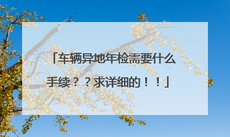 车辆异地年检需要什么手续？？求详细的！！