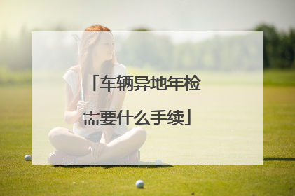 车辆异地年检需要什么手续
