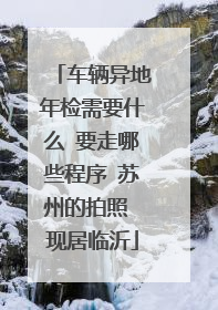 车辆异地年检需要什么 要走哪些程序 苏州的拍照 现居临沂