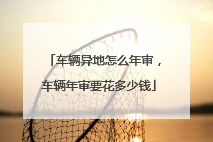 车辆异地怎么年审，车辆年审要花多少钱