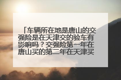 车辆所在地是唐山的交强险是在天津交的验车有影响吗？交强险第一年在唐山买的第二年在天津买的和车船税一