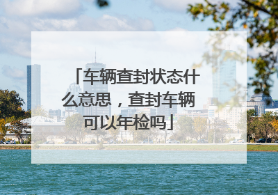 车辆查封状态什么意思，查封车辆可以年检吗