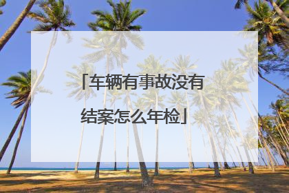 车辆有事故没有结案怎么年检