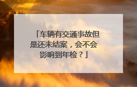 车辆有交通事故但是还未结案，会不会影响到年检？