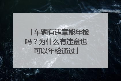 车辆有违章能年检吗？为什么有违章也可以年检通过