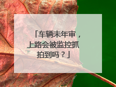 车辆未年审，上路会被监控抓拍到吗？