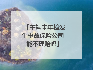 车辆未年检发生事故保险公司能不理赔吗
