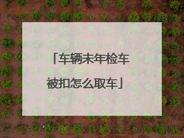 车辆未年检车被扣怎么取车