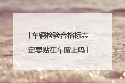 车辆检验合格标志一定要贴在车窗上吗