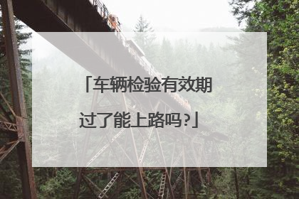 车辆检验有效期过了能上路吗?